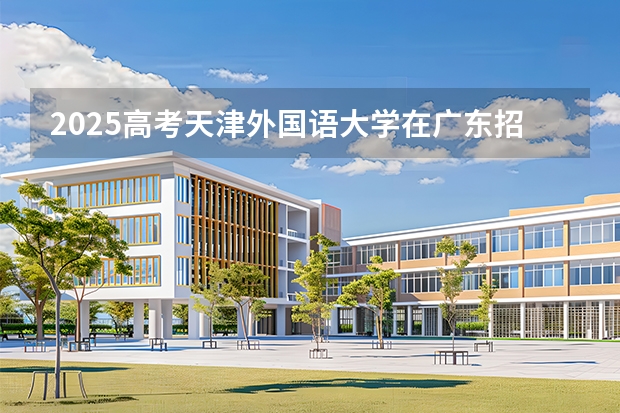 2025高考天津外国语大学在广东招生专业有哪些 学费多少？