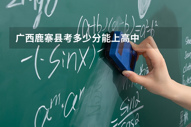 广西鹿寨县考多少分能上高中