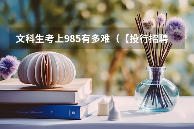 文科生考上985有多难（【投行招聘】在中国，读文科到底有多惨）