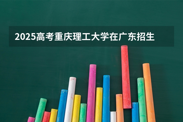2025高考重庆理工大学在广东招生专业有哪些 学费多少？
