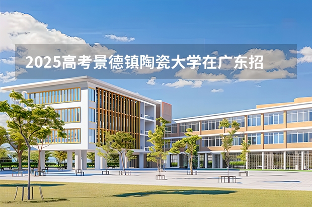 2025高考景德镇陶瓷大学在广东招生专业有哪些 学费多少？