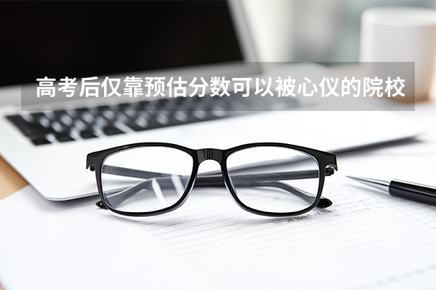 高考后仅靠预估分数可以被心仪的院校录取吗？