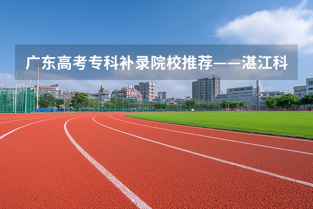 广东高考专科补录院校推荐——湛江科技学院 广东2025高考录取难度排名汇总!(本科/专科)