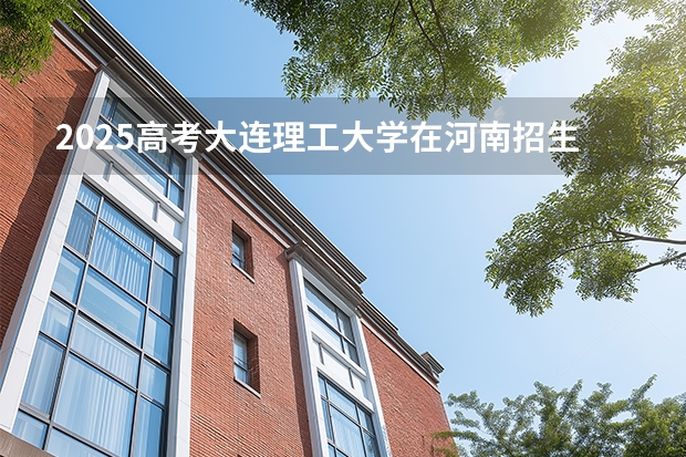 2025高考大连理工大学在河南招生专业有哪些 学费多少？（2026参考）