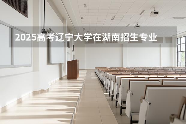 2025高考辽宁大学在湖南招生专业有哪些 学费多少？（2026参考）