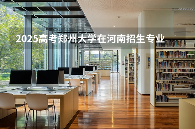 2025高考郑州大学在河南招生专业有哪些 学费多少？（2026参考）