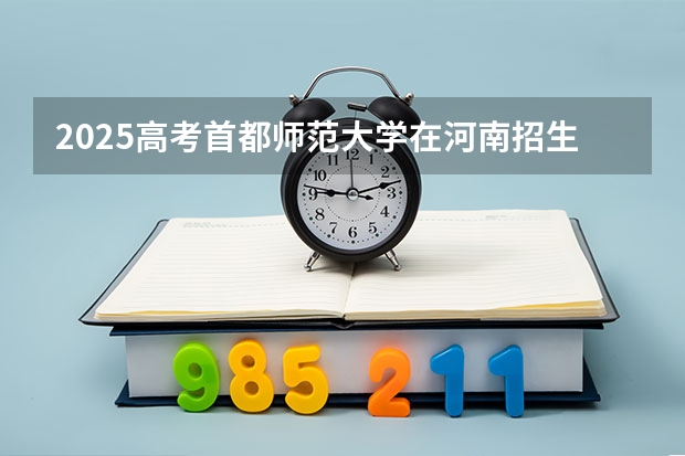 2025高考首都师范大学在河南招生专业有哪些 学费多少？（2026参考）