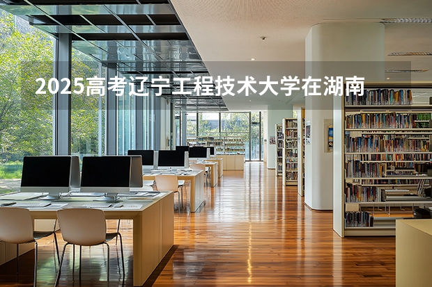 2025高考辽宁工程技术大学在湖南招生专业有哪些 学费多少？（2026参考）