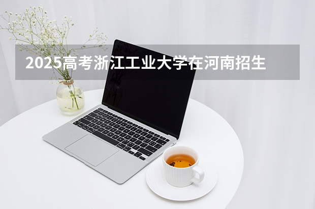 2025高考浙江工业大学在河南招生专业有哪些 学费多少？（2026参考）