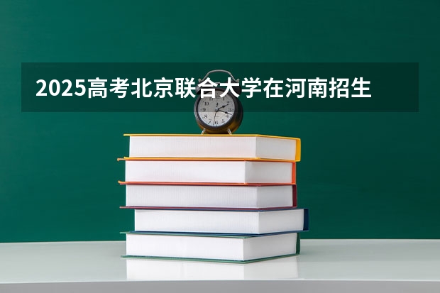 2025高考北京联合大学在河南招生专业有哪些 学费多少？（2026参考）