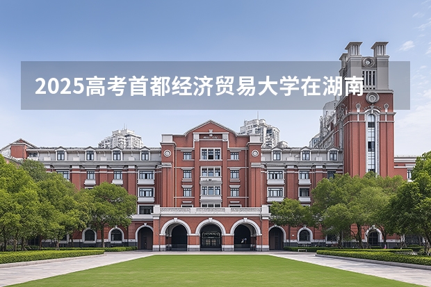 2025高考首都经济贸易大学在湖南招生专业有哪些 学费多少？（2026参考）