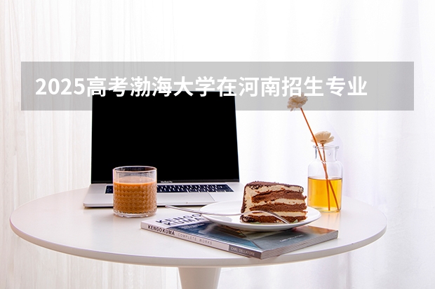 2025高考渤海大学在河南招生专业有哪些 学费多少？（2026参考）