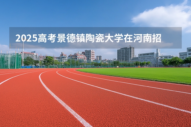 2025高考景德镇陶瓷大学在河南招生专业有哪些 学费多少？（2026参考）