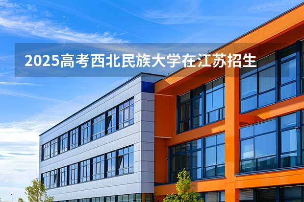 2025高考西北民族大学在江苏招生专业有哪些 学费多少？（2026参考）