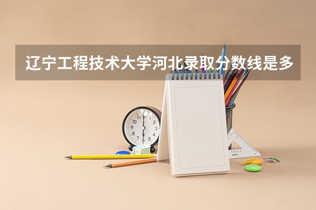 辽宁工程技术大学河北录取分数线是多少 辽宁工程技术大学河北招生人数是多少