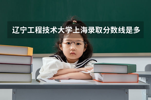 辽宁工程技术大学上海录取分数线是多少 辽宁工程技术大学上海招生人数是多少