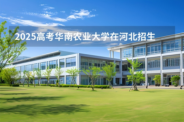 2025高考华南农业大学在河北招生专业有哪些 学费多少？（2026参考）