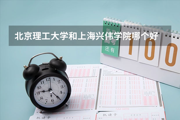 北京理工大学和上海兴伟学院哪个好 录取分数线对比一览