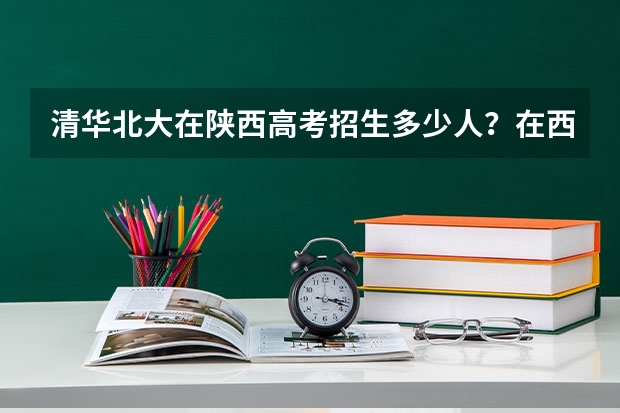 清华北大在陕西高考招生多少人？在西安市的重点高中人数分布排名情况如何?分别被招收了多少名呢？