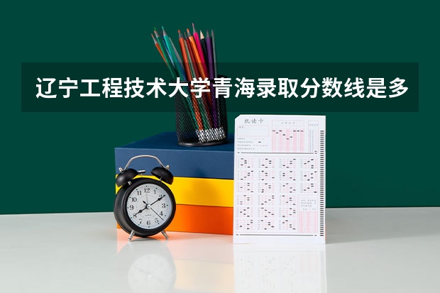 辽宁工程技术大学青海录取分数线是多少 辽宁工程技术大学青海招生人数是多少