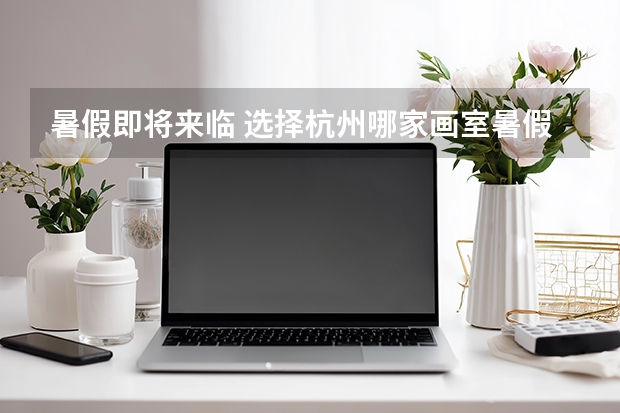 暑假即将来临 选择杭州哪家画室暑假班比较好呢？