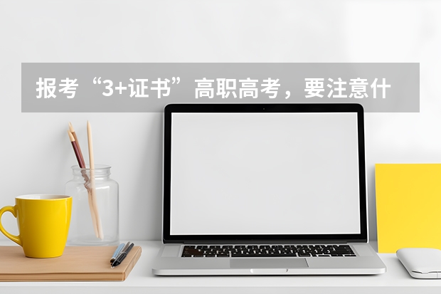 报考“3+证书”高职高考，要注意什么