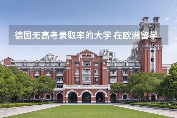 德国无高考录取率的大学 在欧洲留学带着高考成绩申请留学