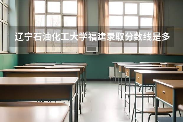 辽宁石油化工大学福建录取分数线是多少 辽宁石油化工大学福建招生人数是多少