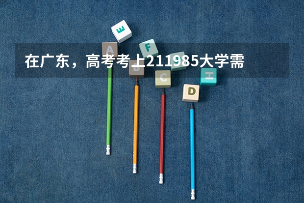 在广东，高考考上211/985大学需要多少分？