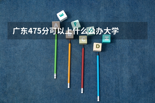 广东475分可以上什么公办大学