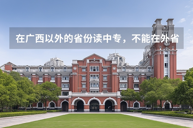 在广西以外的省份读中专，不能在外省参加升学考试，应该怎么处理？