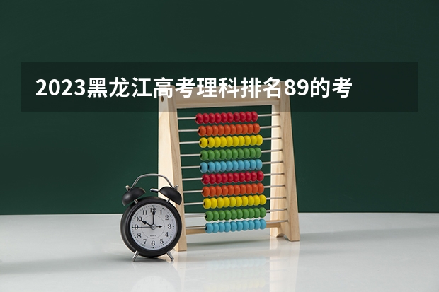 2023黑龙江高考理科排名89的考生报什么大学 往年录取分数线一览