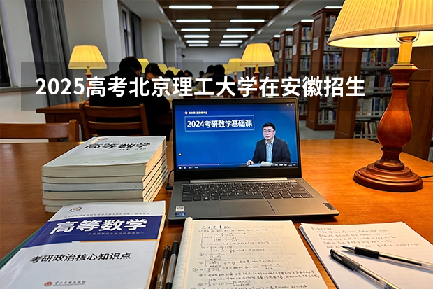 2025高考北京理工大学在安徽招生专业有哪些 学费多少？（2026参考）