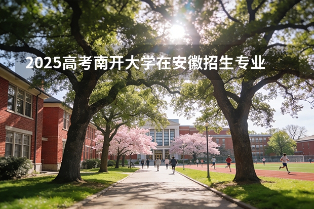 2025高考南开大学在安徽招生专业有哪些 学费多少？（2026参考）