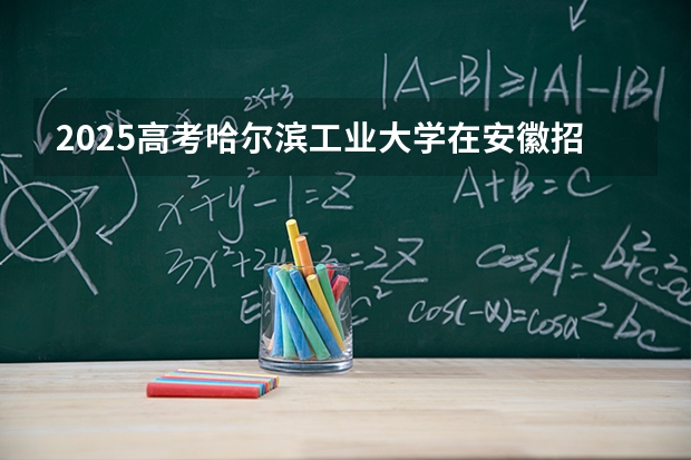 2025高考哈尔滨工业大学在安徽招生专业有哪些 学费多少？（2026参考）