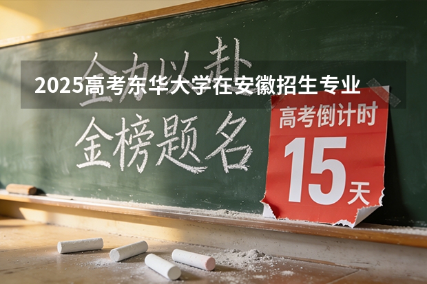 2025高考东华大学在安徽招生专业有哪些 学费多少？（2026参考）