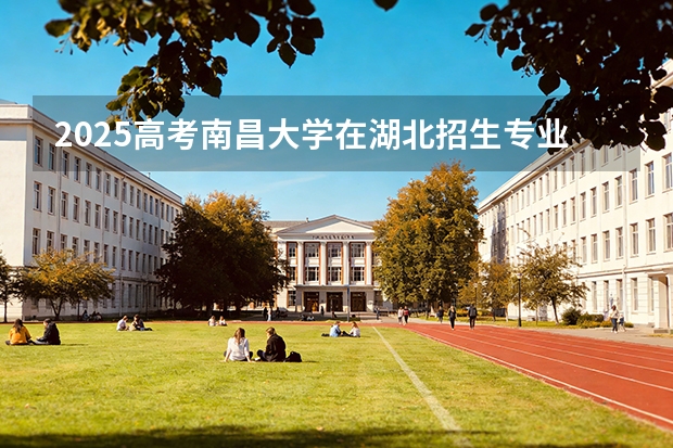 2025高考南昌大学在湖北招生专业有哪些 学费多少（2026参考）