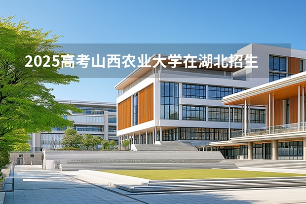 2025高考山西农业大学在湖北招生专业有哪些 学费多少（2026参考）
