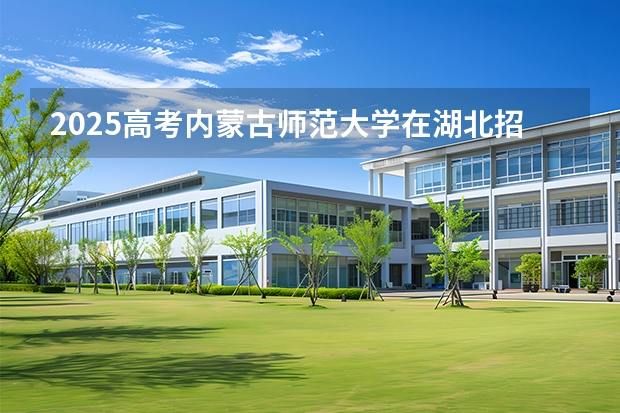 2025高考内蒙古师范大学在湖北招生专业有哪些 学费多少（2026参考）