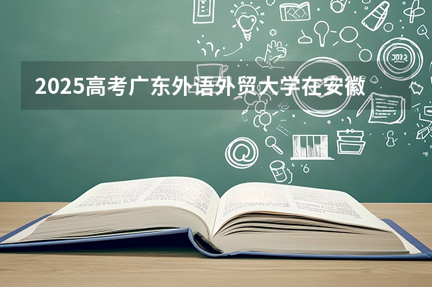2025高考广东外语外贸大学在安徽招生专业有哪些 学费多少？（2026参考）