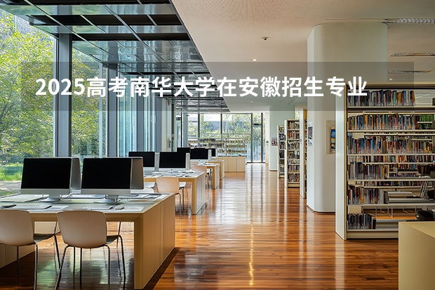 2025高考南华大学在安徽招生专业有哪些 学费多少？（2026参考）