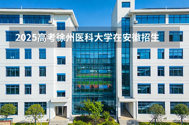2025高考徐州医科大学在安徽招生专业有哪些 学费多少？（2026参考）