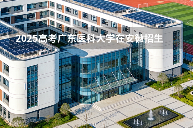 2025高考广东医科大学在安徽招生专业有哪些 学费多少？（2026参考）