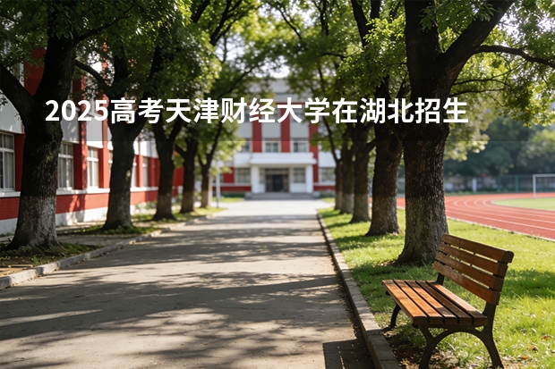2025高考天津财经大学在湖北招生专业有哪些 学费多少（2026参考）