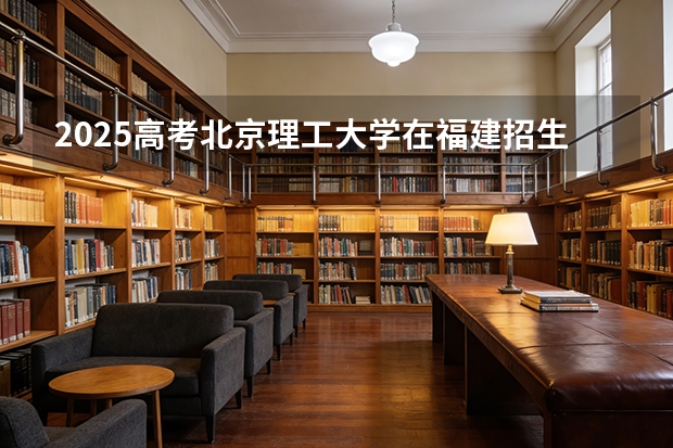 2025高考北京理工大学在福建招生专业有哪些 学费多少（2026参考）