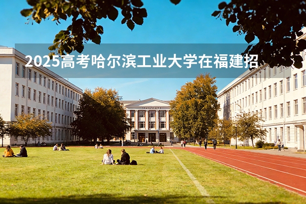 2025高考哈尔滨工业大学在福建招生专业有哪些 学费多少（2026参考）