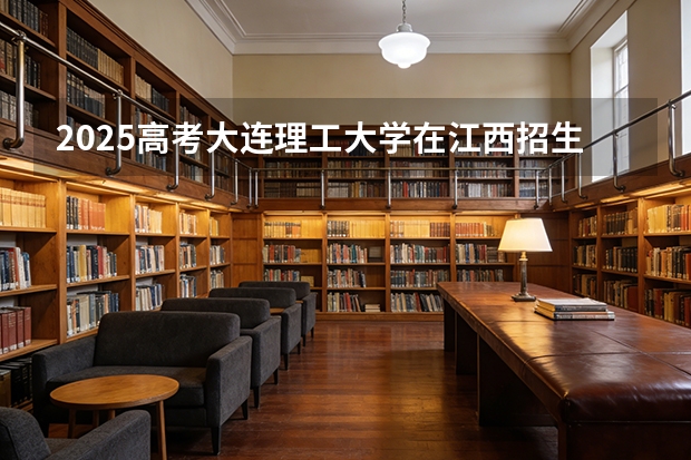 2025高考大连理工大学在江西招生专业有哪些 学费多少（2026参考）