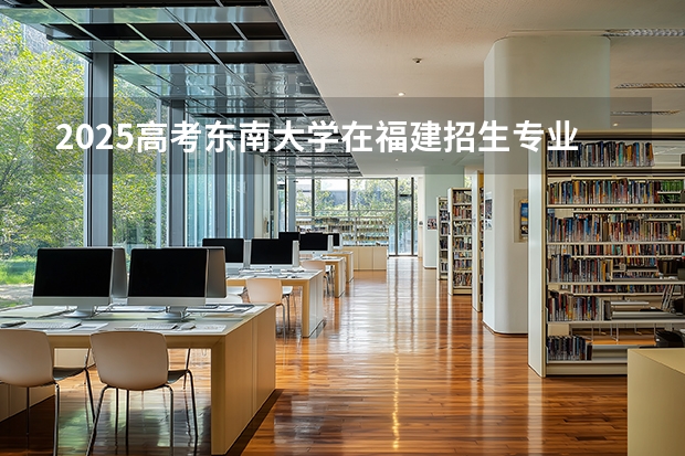 2025高考东南大学在福建招生专业有哪些 学费多少（2026参考）