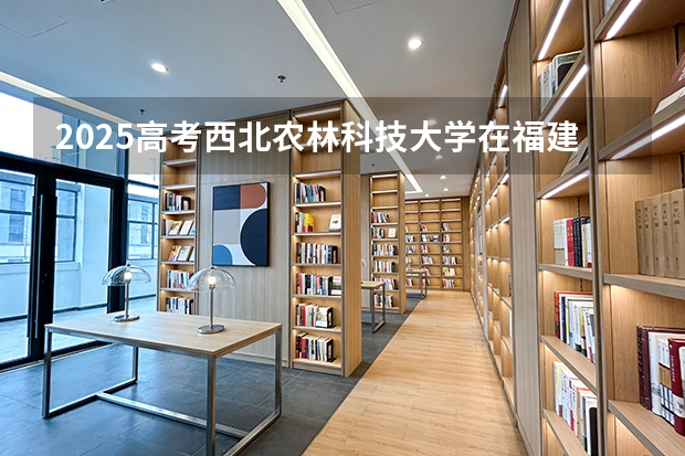2025高考西北农林科技大学在福建招生专业有哪些 学费多少（2026参考）