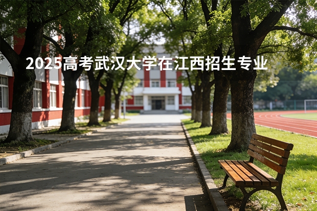 2025高考武汉大学在江西招生专业有哪些 学费多少（2026参考）